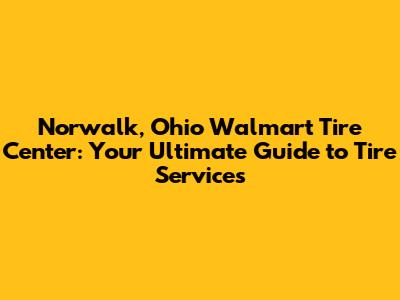 Norwalk, Ohio Walmart Tire Center: Your Ultimate Guide to Tire Services