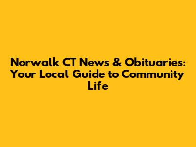 Norwalk CT News & Obituaries: Your Local Guide to Community Life