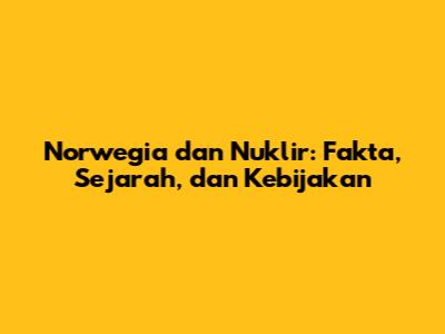 Norwegia dan Nuklir: Fakta, Sejarah, dan Kebijakan