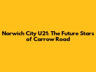 Norwich City U21: The Future Stars of Carrow Road