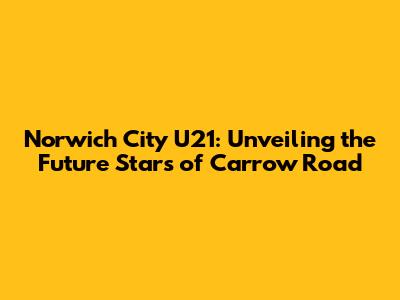 Norwich City U21: Unveiling the Future Stars of Carrow Road