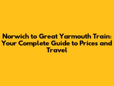 Norwich to Great Yarmouth Train: Your Complete Guide to Prices and Travel