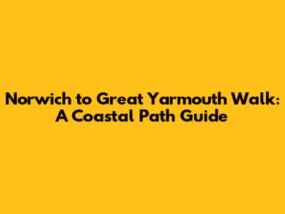 Norwich to Great Yarmouth Walk: A Coastal Path Guide