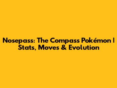 Nosepass: The Compass Pokémon | Stats, Moves & Evolution