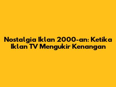 Nostalgia Iklan 2000-an: Ketika Iklan TV Mengukir Kenangan
