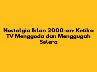 Nostalgia Iklan 2000-an: Ketika TV Menggoda dan Menggugah Selera