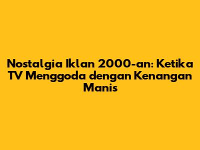 Nostalgia Iklan 2000-an: Ketika TV Menggoda dengan Kenangan Manis