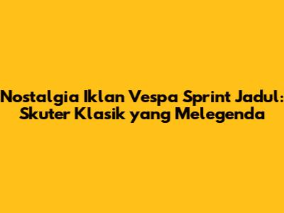 Nostalgia Iklan Vespa Sprint Jadul: Skuter Klasik yang Melegenda