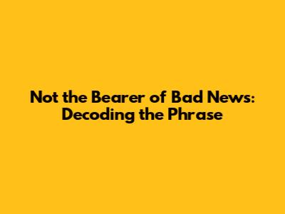 Not the Bearer of Bad News: Decoding the Phrase