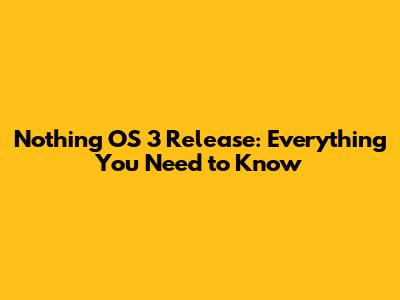 Nothing OS 3 Release: Everything You Need to Know