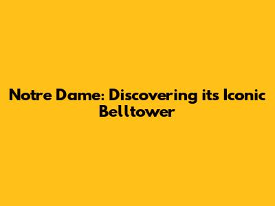 Notre Dame: Discovering its Iconic Belltower