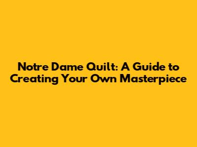 Notre Dame Quilt: A Guide to Creating Your Own Masterpiece