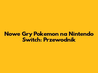 Nowe Gry Pokemon na Nintendo Switch: Przewodnik