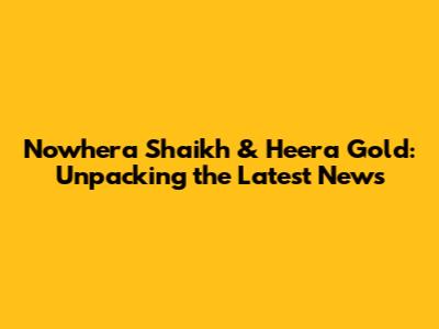 Nowhera Shaikh & Heera Gold: Unpacking the Latest News