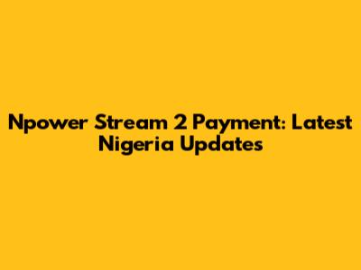Npower Stream 2 Payment: Latest Nigeria Updates