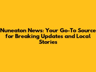 Nuneaton News: Your Go-To Source for Breaking Updates and Local Stories
