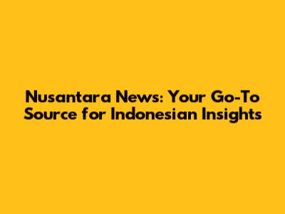 Nusantara News: Your Go-To Source for Indonesian Insights
