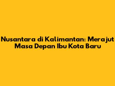 Nusantara di Kalimantan: Merajut Masa Depan Ibu Kota Baru