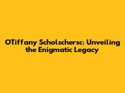 O'Tiffany Scholschersc: Unveiling the Enigmatic Legacy