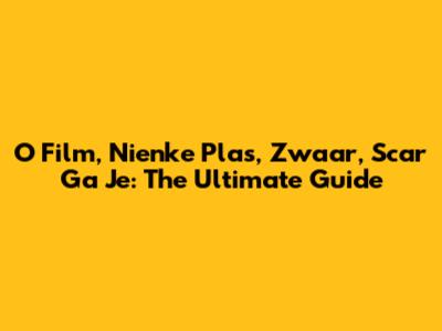 O Film, Nienke Plas, Zwaar, Scar Ga Je: The Ultimate Guide