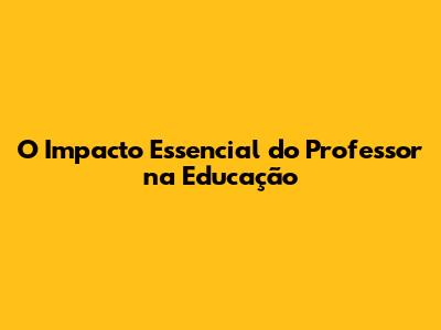 O Impacto Essencial do Professor na Educação