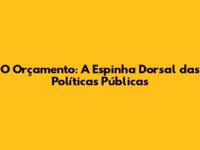 O Orçamento: A Espinha Dorsal das Políticas Públicas