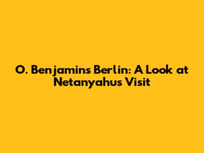 O. Benjamin's Berlin: A Look at Netanyahu's Visit