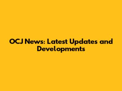 OCJ News: Latest Updates and Developments