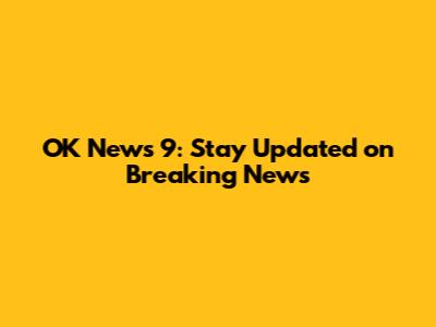 OK News 9: Stay Updated on Breaking News