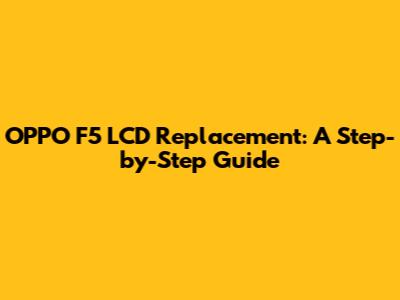 OPPO F5 LCD Replacement: A Step-by-Step Guide