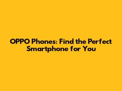OPPO Phones: Find the Perfect Smartphone for You