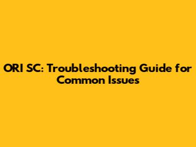 ORI SC: Troubleshooting Guide for Common Issues