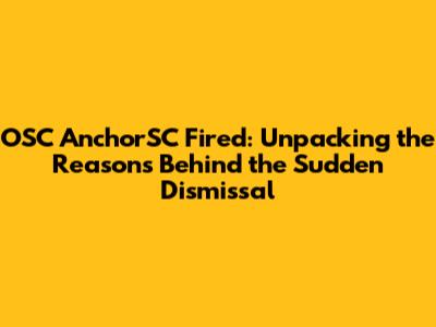 OSC AnchorSC Fired: Unpacking the Reasons Behind the Sudden Dismissal