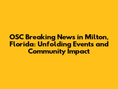OSC Breaking News in Milton, Florida: Unfolding Events and Community Impact
