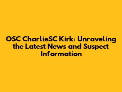 OSC CharlieSC Kirk: Unraveling the Latest News and Suspect Information