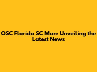 OSC Florida SC Man: Unveiling the Latest News