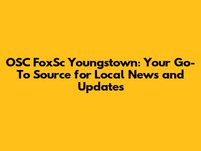 OSC FoxSc Youngstown: Your Go-To Source for Local News and Updates