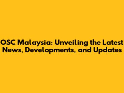 OSC Malaysia: Unveiling the Latest News, Developments, and Updates