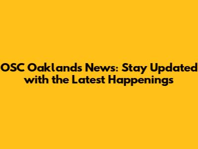 OSC Oakland's News: Stay Updated with the Latest Happenings