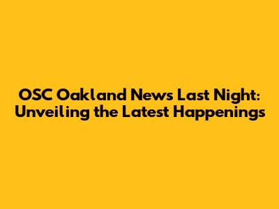 OSC Oakland News Last Night: Unveiling the Latest Happenings