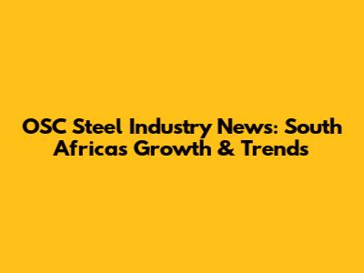 OSC Steel Industry News: South Africa's Growth & Trends