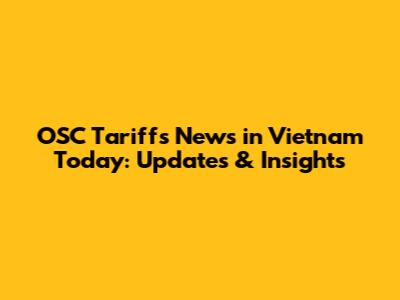 OSC Tariffs News in Vietnam Today: Updates & Insights