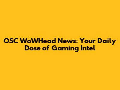 OSC WoWHead News: Your Daily Dose of Gaming Intel