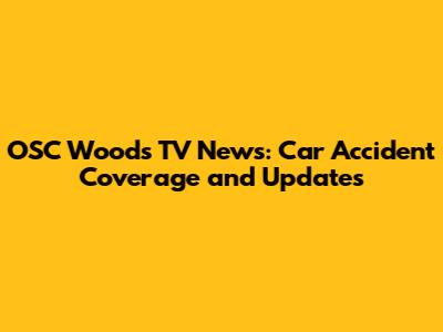 OSC Woods TV News: Car Accident Coverage and Updates