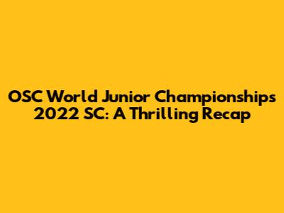 OSC World Junior Championships 2022 SC: A Thrilling Recap