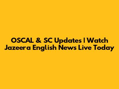 OSCAL & SC Updates | Watch Jazeera English News Live Today