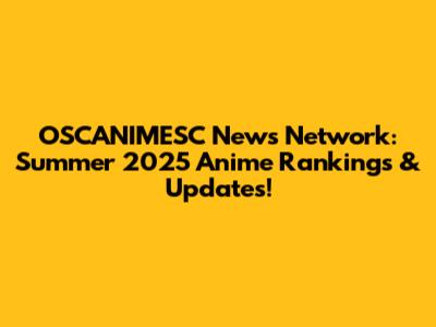 OSCANIMESC News Network: Summer 2025 Anime Rankings & Updates!