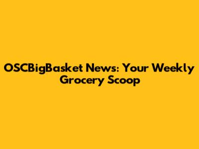 OSCBigBasket News: Your Weekly Grocery Scoop