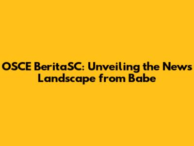 OSCE BeritaSC: Unveiling the News Landscape from Babe