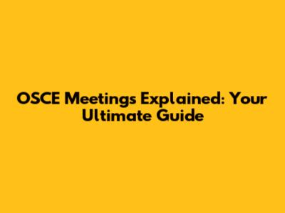 OSCE Meetings Explained: Your Ultimate Guide